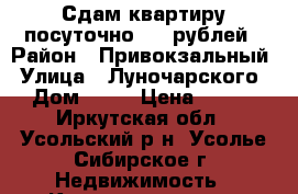 Сдам квартиру посуточно, 800рублей › Район ­ Привокзальный › Улица ­ Луночарского › Дом ­ 23 › Цена ­ 800 - Иркутская обл., Усольский р-н, Усолье-Сибирское г. Недвижимость » Квартиры аренда посуточно   